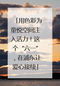 用色彩为童悦空间注入活力！这个“六一”，在浦东让爱心接续