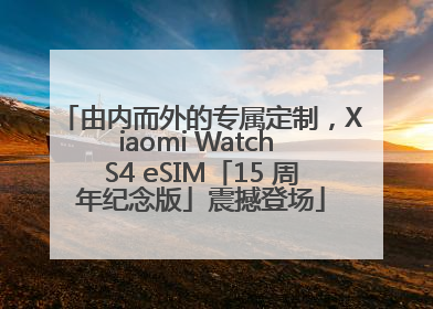 由内而外的专属定制,Xiaomi Watch S4 eSIM「15 周年纪念版」震撼登场