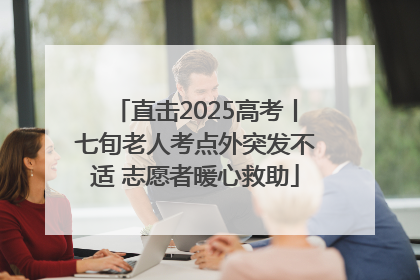 直击2025高考丨七旬老人考点外突发不适 志愿者暖心救助