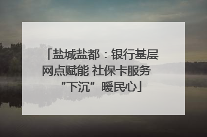 盐城盐都：银行基层网点赋能 社保卡服务 “下沉”暖民心