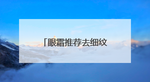 眼霜推荐去细纹抗皱第一名！护肤老手真心推荐，千万别盲选眼霜