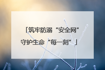 筑牢防溺“安全网”守护生命“每一刻”