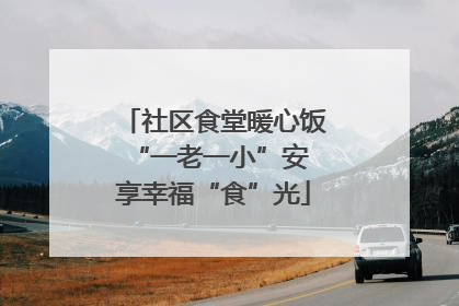 社区食堂暖心饭 “一老一小”安享幸福“食”光