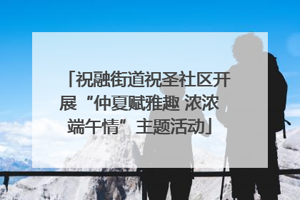 祝融街道祝圣社区开展“仲夏赋雅趣 浓浓端午情”主题活动