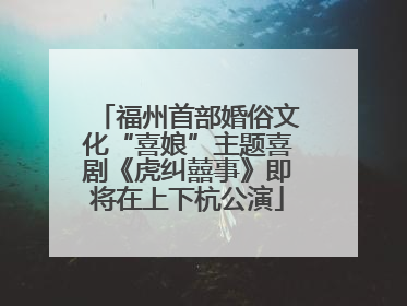 福州首部婚俗文化“喜娘”主题喜剧《虎纠囍事》即将在上下杭公演