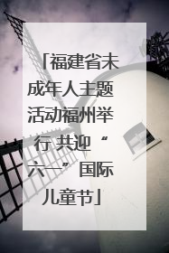 福建省未成年人主题活动福州举行 共迎“六一”国际儿童节