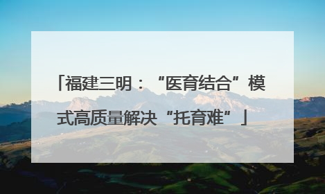 福建三明：“医育结合”模式高质量解决“托育难”