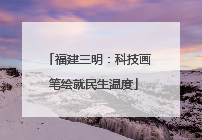 福建三明：科技画笔绘就民生温度