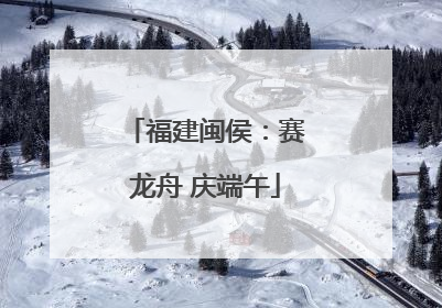 福建闽侯：赛龙舟 庆端午
