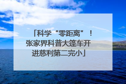 科学“零距离”！张家界科普大篷车开进慈利第二完小