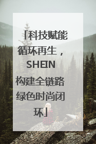 科技赋能循环再生，SHEIN构建全链路绿色时尚闭环