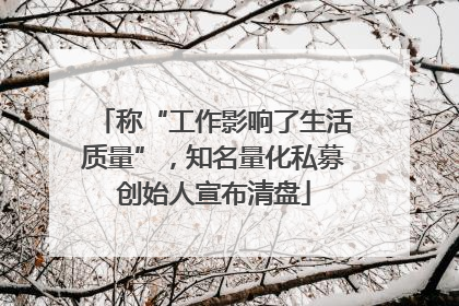 称“工作影响了生活质量”，知名量化私募创始人宣布清盘