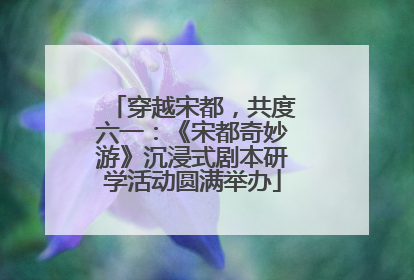 穿越宋都，共度六一：《宋都奇妙游》沉浸式剧本研学活动圆满举办