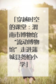 穿越时空的课堂：渭南市博物馆“流动博物馆”走进蒲城县尧柏小学