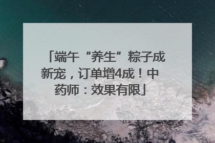 端午“养生”粽子成新宠，订单增4成！中药师：效果有限