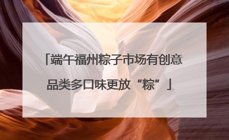 端午福州粽子市场有创意 品类多口味更放“粽”