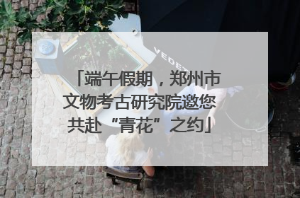 端午假期，郑州市文物考古研究院邀您共赴“青花”之约