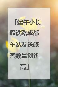 端午小长假铁路成都车站发送旅客数量创新高