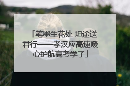 笔墨生花处 坦途送君行——孝汉应高速暖心护航高考学子