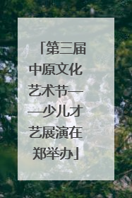 第三届中原文化艺术节——少儿才艺展演在郑举办