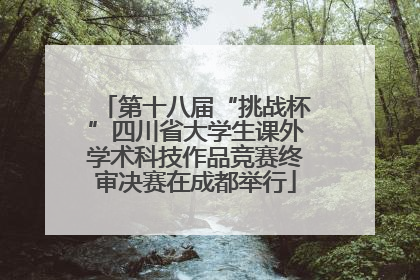 第十八届“挑战杯”四川省大学生课外学术科技作品竞赛终审决赛在成都举行