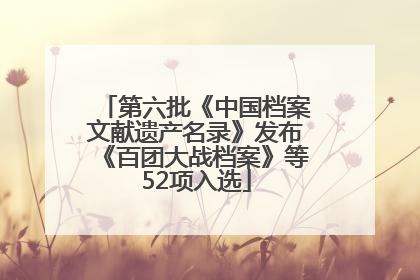 第六批《中国档案文献遗产名录》发布《百团大战档案》等52项入选