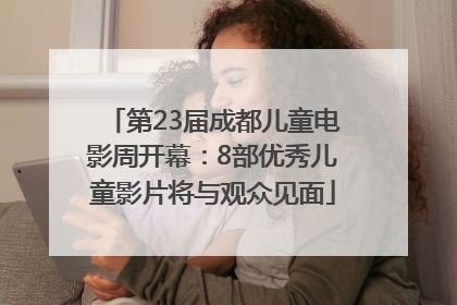 第23届成都儿童电影周开幕：8部优秀儿童影片将与观众见面