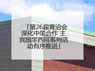 第26届青洽会深化中墨合作 主宾国墨西哥系列活动有序推进
