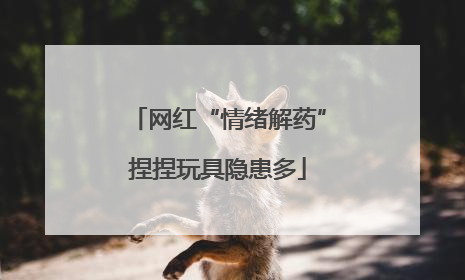网红“情绪解药”捏捏玩具隐患多