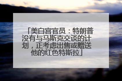 美白宫官员：特朗普没有与马斯克交谈的计划，正考虑出售或赠送他的红色特斯拉