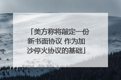 美方称将敲定一份新书面协议 作为加沙停火协议的基础
