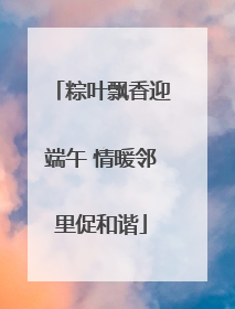粽叶飘香迎端午 情暖邻里促和谐