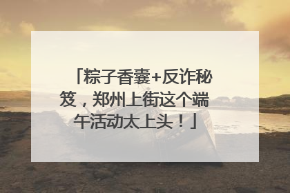 粽子香囊+反诈秘笈，郑州上街这个端午活动太上头！