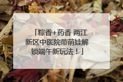 粽香+药香 两江新区中医院带萌娃解锁端午新玩法！