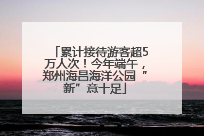 累计接待游客超5万人次！今年端午，郑州海昌海洋公园“新”意十足