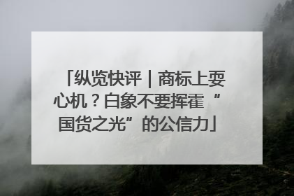 纵览快评｜商标上耍心机？白象不要挥霍“国货之光”的公信力