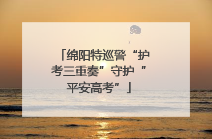 绵阳特巡警“护考三重奏”守护“平安高考”