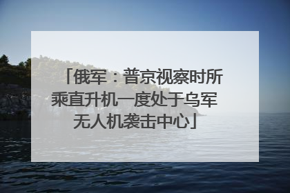 俄军：普京视察时所乘直升机一度处于乌军无人机袭击中心