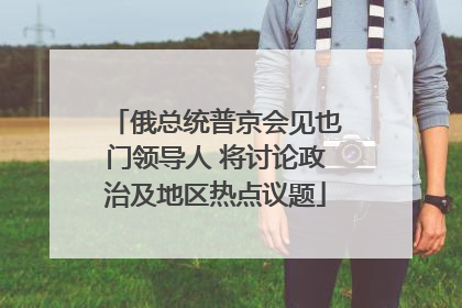 俄总统普京会见也门领导人 将讨论政治及地区热点议题