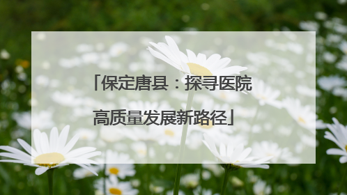 保定唐县：探寻医院高质量发展新路径