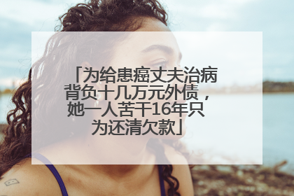 为给患癌丈夫治病背负十几万元外债，她一人苦干16年只为还清欠款