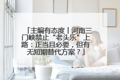 主编有态度丨河南三门峡禁止“老头乐”上路：正当且必要，但有无短期替代方案？