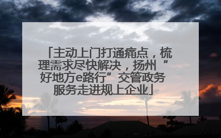 主动上门打通痛点，梳理需求尽快解决，扬州“好地方e路行”交管政务服务走进规上企业