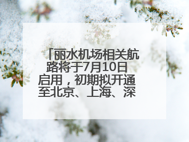丽水机场相关航路将于7月10日启用，初期拟开通至北京、上海、深圳、贵阳航线