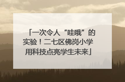 一次令人“哇哦”的实验！二七区佛岗小学用科技点亮学生未来