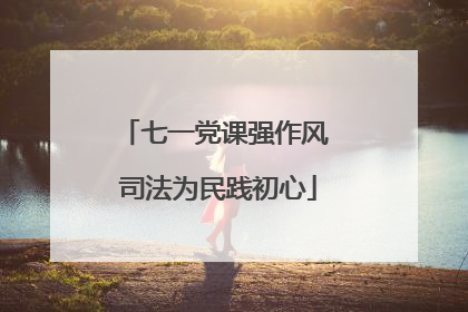 七一党课强作风 司法为民践初心