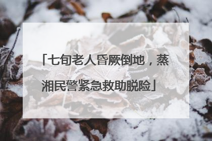 七旬老人昏厥倒地，蒸湘民警紧急救助脱险
