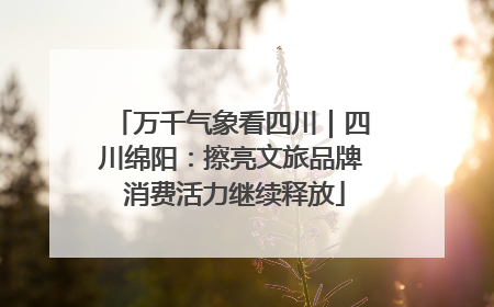 万千气象看四川｜四川绵阳：擦亮文旅品牌 消费活力继续释放