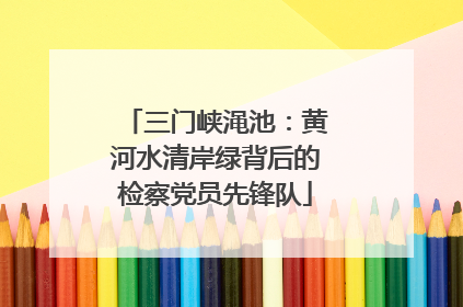 三门峡渑池：黄河水清岸绿背后的检察党员先锋队