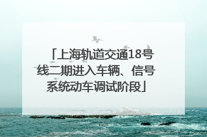 上海轨道交通18号线二期进入车辆、信号系统动车调试阶段